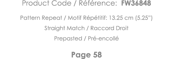 Product Code   Référence: FW36848 Pattern Repeat   Motif Répétitif: 13 25 cm (5 25 ) Straight Match   Raccord Droit P   