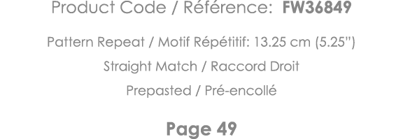 Product Code   Référence: FW36849 Pattern Repeat   Motif Répétitif: 13 25 cm (5 25 ) Straight Match   Raccord Droit P   