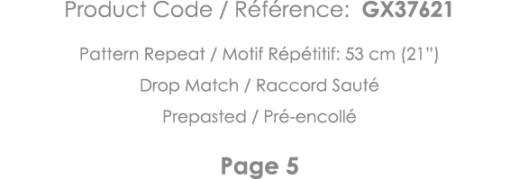 Product Code   Référence: GX37621 Pattern Repeat   Motif Répétitif: 53 cm (21 ) Drop Match   Raccord Sauté Prepasted    