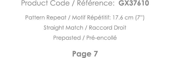 Product Code   Référence: GX37610 Pattern Repeat   Motif Répétitif: 17 6 cm (7 ) Straight Match   Raccord Droit Prepa   