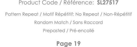 Product Code   Référence: SL27517 Pattern Repeat   Motif Répétitif: No Repeat   Non-Répétitif Random Match   Sans Rac   