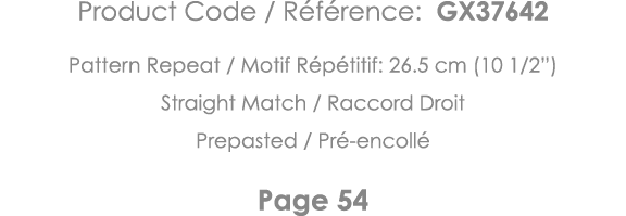 Product Code   Référence: GX37642 Pattern Repeat   Motif Répétitif: 26 5 cm (10 1 2 ) Straight Match   Raccord Droit    