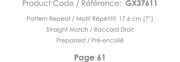 Product Code   Référence: GX37611 Pattern Repeat   Motif Répétitif: 17 6 cm (7 ) Straight Match   Raccord Droit Prepa   