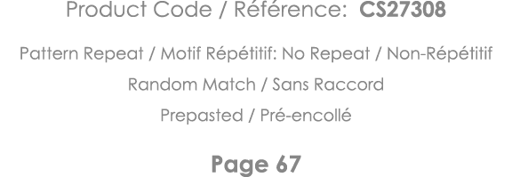 Product Code   Référence: CS27308 Pattern Repeat   Motif Répétitif: No Repeat   Non-Répétitif Random Match   Sans Rac   