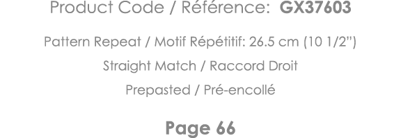 Product Code   Référence: GX37603 Pattern Repeat   Motif Répétitif: 26 5 cm (10 1 2 ) Straight Match   Raccord Droit    