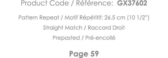 Product Code   Référence: GX37602 Pattern Repeat   Motif Répétitif: 26 5 cm (10 1 2 ) Straight Match   Raccord Droit    