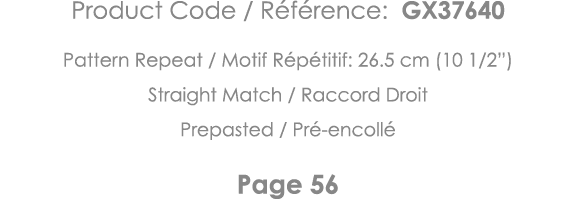 Product Code   Référence: GX37640 Pattern Repeat   Motif Répétitif: 26 5 cm (10 1 2 ) Straight Match   Raccord Droit    