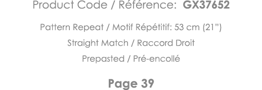 Product Code   Référence: GX37652 Pattern Repeat   Motif Répétitif: 53 cm (21 ) Straight Match   Raccord Droit Prepas   