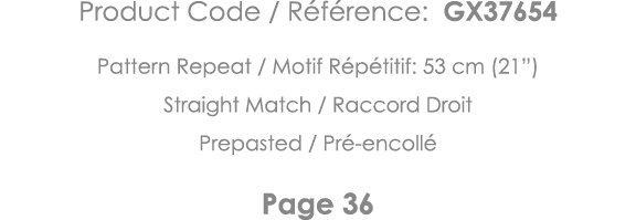 Product Code   Référence: GX37654 Pattern Repeat   Motif Répétitif: 53 cm (21 ) Straight Match   Raccord Droit Prepas   