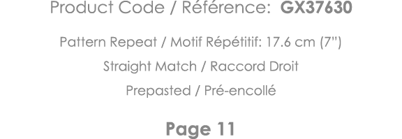 Product Code   Référence: GX37630 Pattern Repeat   Motif Répétitif: 17 6 cm (7 ) Straight Match   Raccord Droit Prepa   