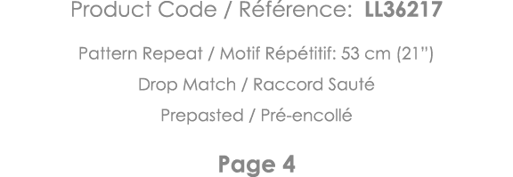 Product Code   Référence: LL36217 Pattern Repeat   Motif Répétitif: 53 cm (21 ) Drop Match   Raccord Sauté Prepasted    