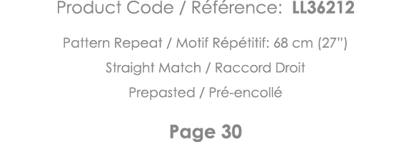 Product Code   Référence: LL36212 Pattern Repeat   Motif Répétitif: 68 cm (27 ) Straight Match   Raccord Droit Prepas   