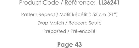 Product Code   Référence: LL36241 Pattern Repeat   Motif Répétitif: 53 cm (21 ) Drop Match   Raccord Sauté Prepasted    