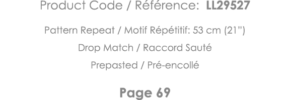 Product Code   Référence: LL29527 Pattern Repeat   Motif Répétitif: 53 cm (21 ) Drop Match   Raccord Sauté Prepasted    