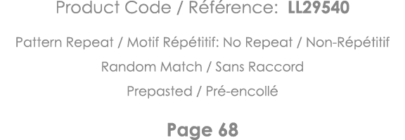 Product Code   Référence: LL29540 Pattern Repeat   Motif Répétitif: No Repeat   Non-Répétitif Random Match   Sans Rac   