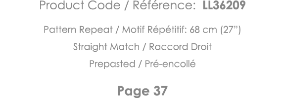 Product Code   Référence: LL36209 Pattern Repeat   Motif Répétitif: 68 cm (27 ) Straight Match   Raccord Droit Prepas   
