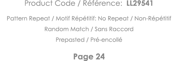 Product Code   Référence: LL29541 Pattern Repeat   Motif Répétitif: No Repeat   Non-Répétitif Random Match   Sans Rac   