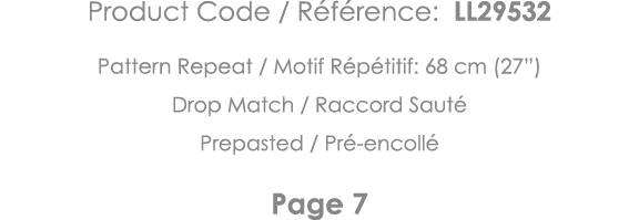 Product Code   Référence: LL29532 Pattern Repeat   Motif Répétitif: 68 cm (27 ) Drop Match   Raccord Sauté Prepasted    