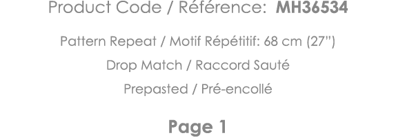 Product Code   Référence: MH36534 Pattern Repeat   Motif Répétitif: 68 cm (27 ) Drop Match   Raccord Sauté Prepasted    