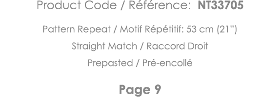 Product Code   Référence: NT33705 Pattern Repeat   Motif Répétitif: 53 cm (21 ) Straight Match   Raccord Droit Prepas   