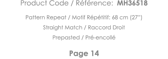 Product Code   Référence: MH36518 Pattern Repeat   Motif Répétitif: 68 cm (27 ) Straight Match   Raccord Droit Prepas   