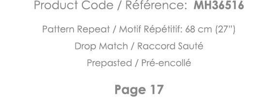 Product Code   Référence: MH36516 Pattern Repeat   Motif Répétitif: 68 cm (27 ) Drop Match   Raccord Sauté Prepasted    
