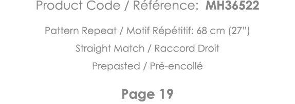 Product Code   Référence: MH36522 Pattern Repeat   Motif Répétitif: 68 cm (27 ) Straight Match   Raccord Droit Prepas   