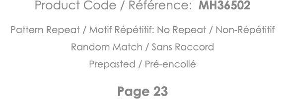 Product Code   Référence: MH36502 Pattern Repeat   Motif Répétitif: No Repeat   Non-Répétitif Random Match   Sans Rac   