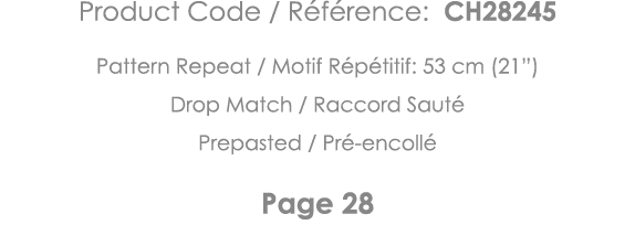 Product Code   Référence: CH28245 Pattern Repeat   Motif Répétitif: 53 cm (21 ) Drop Match   Raccord Sauté Prepasted    