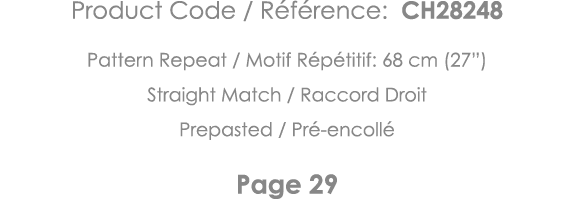 Product Code   Référence: CH28248 Pattern Repeat   Motif Répétitif: 68 cm (27 ) Straight Match   Raccord Droit Prepas   