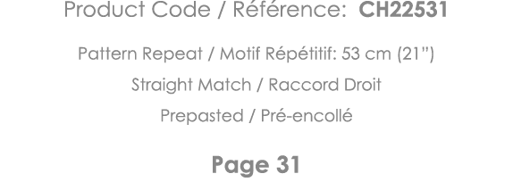 Product Code   Référence: CH22531 Pattern Repeat   Motif Répétitif: 53 cm (21 ) Straight Match   Raccord Droit Prepas   