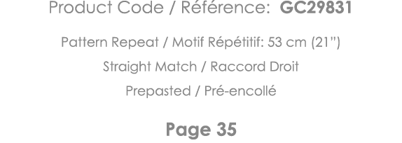 Product Code   Référence: GC29831 Pattern Repeat   Motif Répétitif: 53 cm (21 ) Straight Match   Raccord Droit Prepas   