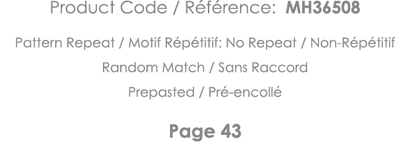 Product Code   Référence: MH36508 Pattern Repeat   Motif Répétitif: No Repeat   Non-Répétitif Random Match   Sans Rac   