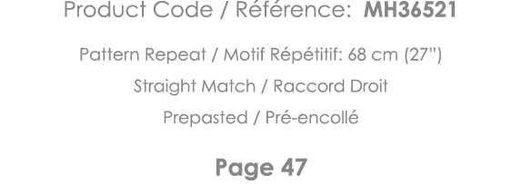 Product Code   Référence: MH36521 Pattern Repeat   Motif Répétitif: 68 cm (27 ) Straight Match   Raccord Droit Prepas   