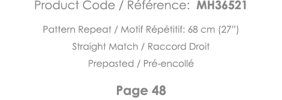 Product Code   Référence: MH36521 Pattern Repeat   Motif Répétitif: 68 cm (27 ) Straight Match   Raccord Droit Prepas   