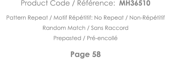 Product Code   Référence: MH36510 Pattern Repeat   Motif Répétitif: No Repeat   Non-Répétitif Random Match   Sans Rac   