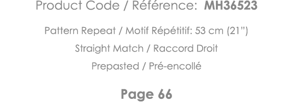 Product Code   Référence: MH36523 Pattern Repeat   Motif Répétitif: 53 cm (21 ) Straight Match   Raccord Droit Prepas   