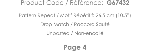 Product Code   Référence: G67432 Pattern Repeat   Motif Répétitif: 26 5 cm (10 5 ) Drop Match   Raccord Sauté Unpaste   