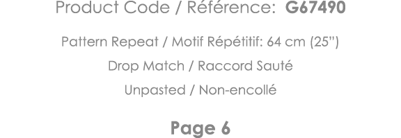 Product Code   Référence: G67490 Pattern Repeat   Motif Répétitif: 64 cm (25 ) Drop Match   Raccord Sauté Unpasted      