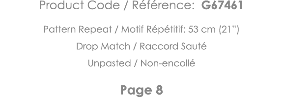 Product Code   Référence: G67461 Pattern Repeat   Motif Répétitif: 53 cm (21 ) Drop Match   Raccord Sauté Unpasted      