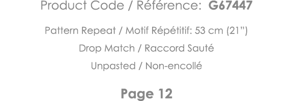 Product Code   Référence: G67447 Pattern Repeat   Motif Répétitif: 53 cm (21 ) Drop Match   Raccord Sauté Unpasted      