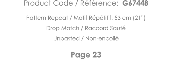 Product Code   Référence: G67448 Pattern Repeat   Motif Répétitif: 53 cm (21 ) Drop Match   Raccord Sauté Unpasted      