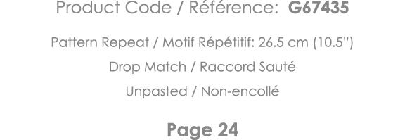 Product Code   Référence: G67435 Pattern Repeat   Motif Répétitif: 26 5 cm (10 5 ) Drop Match   Raccord Sauté Unpaste   