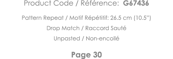 Product Code   Référence: G67436 Pattern Repeat   Motif Répétitif: 26 5 cm (10 5 ) Drop Match   Raccord Sauté Unpaste   