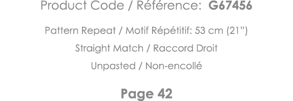 Product Code   Référence: G67456 Pattern Repeat   Motif Répétitif: 53 cm (21 ) Straight Match   Raccord Droit Unpaste   