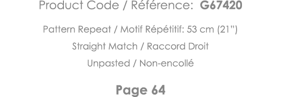 Product Code   Référence: G67420 Pattern Repeat   Motif Répétitif: 53 cm (21 ) Straight Match   Raccord Droit Unpaste   