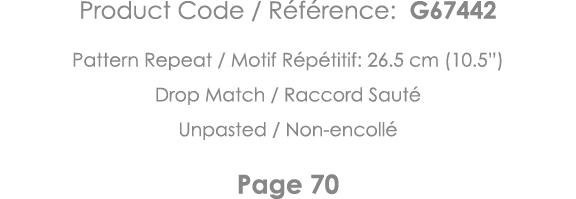 Product Code   Référence: G67442 Pattern Repeat   Motif Répétitif: 26 5 cm (10 5 ) Drop Match   Raccord Sauté Unpaste   