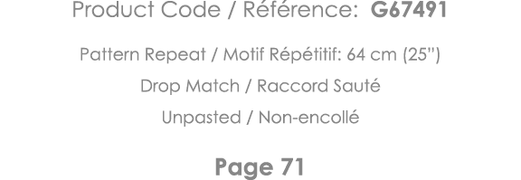 Product Code   Référence: G67491 Pattern Repeat   Motif Répétitif: 64 cm (25 ) Drop Match   Raccord Sauté Unpasted      