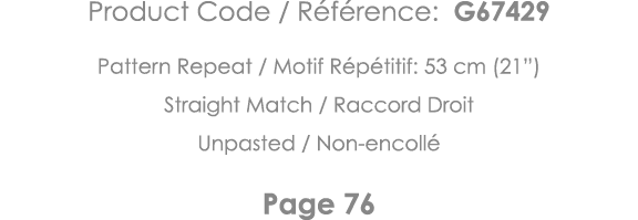 Product Code   Référence: G67429 Pattern Repeat   Motif Répétitif: 53 cm (21 ) Straight Match   Raccord Droit Unpaste   