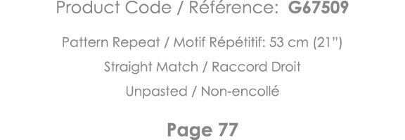 Product Code   Référence: G67509 Pattern Repeat   Motif Répétitif: 53 cm (21 ) Straight Match   Raccord Droit Unpaste   